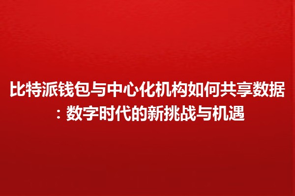比特派钱包与中心化机构如何共享数据：数字时代的新挑战与机遇