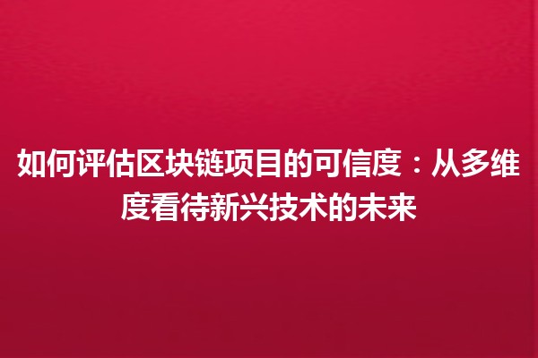 如何评估区块链项目的可信度：从多维度看待新兴技术的未来