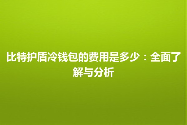 比特护盾冷钱包的费用是多少：全面了解与分析